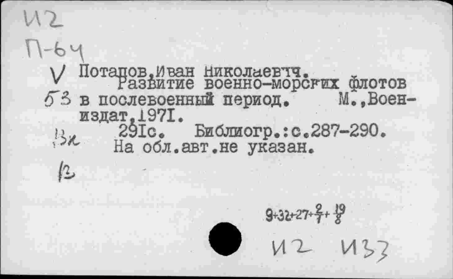 ﻿Потапов,иван Николаевич.
развитие военно-морских флотов в послевоенный период. М.,Воен издат.1971.
291с. Библиогр.:с.287-290.
На обл.авт.не указан.